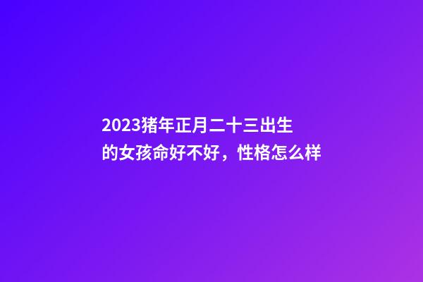 2023猪年正月二十三出生的女孩命好不好，性格怎么样