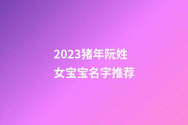 2023猪年阮姓女宝宝名字推荐