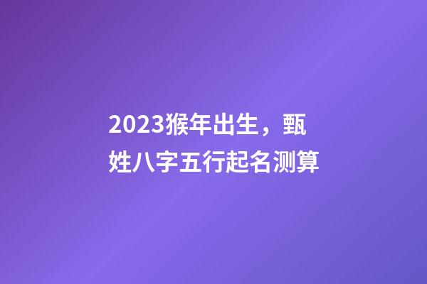 2023猴年出生，甄姓八字五行起名测算