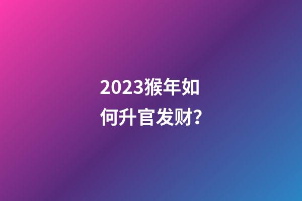 2023猴年如何升官发财？