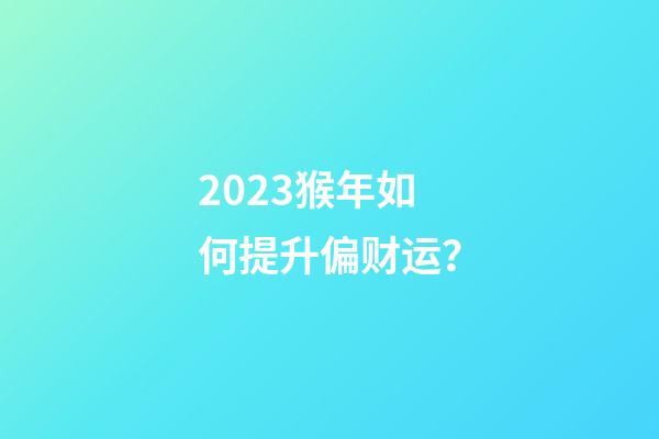2023猴年如何提升偏财运？