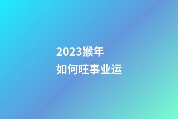 2023猴年如何旺事业运