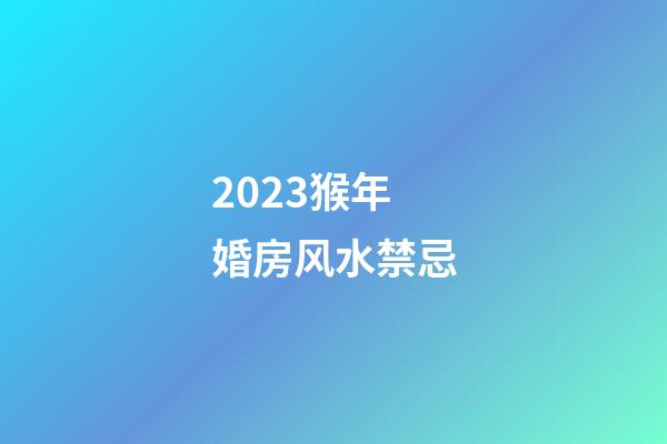 2023猴年婚房风水禁忌