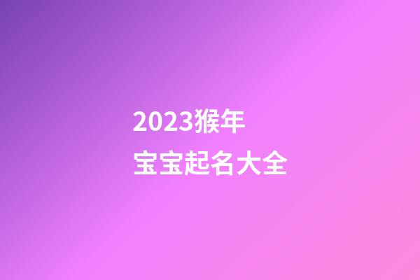 2023猴年宝宝起名大全