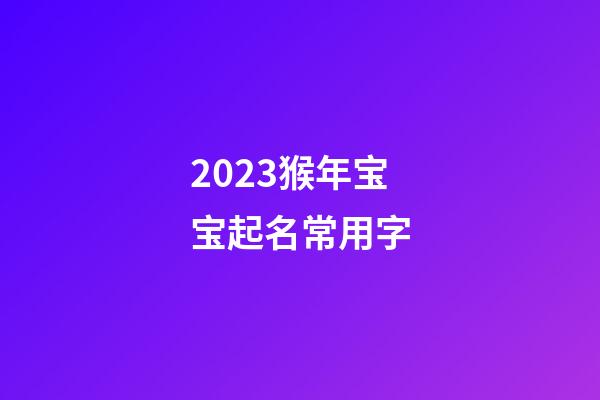 2023猴年宝宝起名常用字