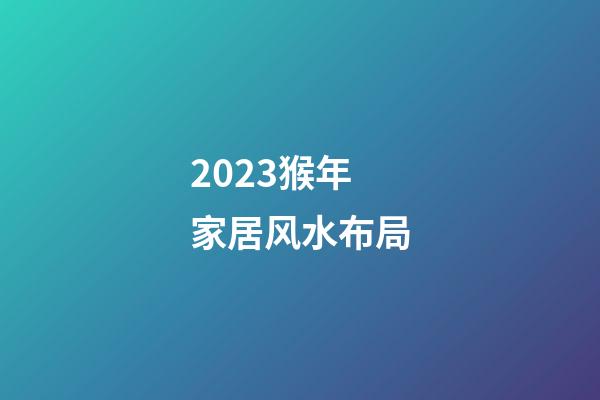 2023猴年家居风水布局