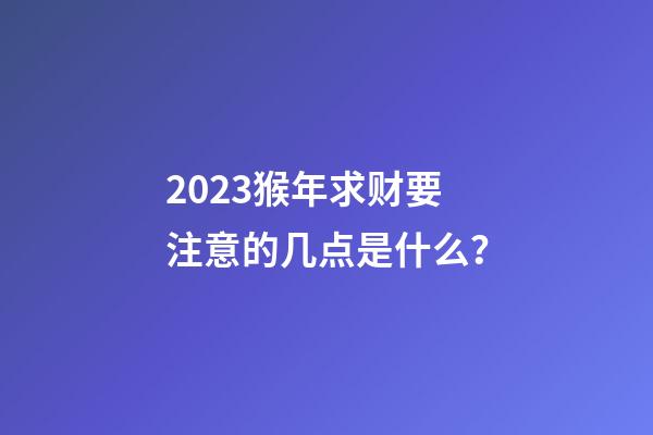 2023猴年求财要注意的几点是什么？
