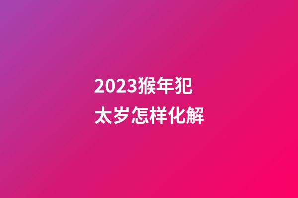 2023猴年犯太岁怎样化解