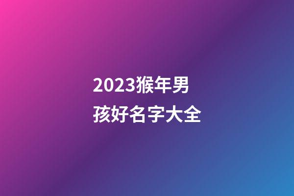 2023猴年男孩好名字大全