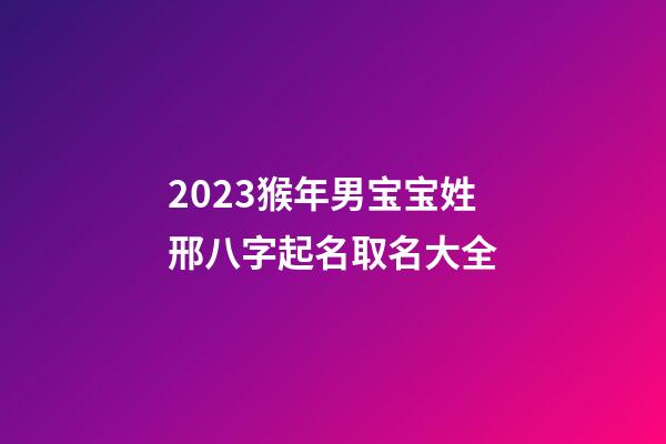 2023猴年男宝宝姓邢八字起名取名大全