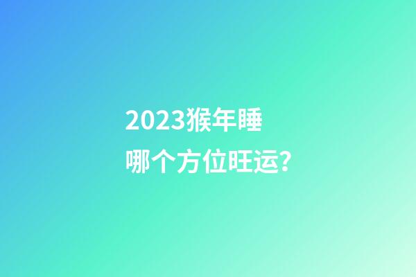 2023猴年睡哪个方位旺运？