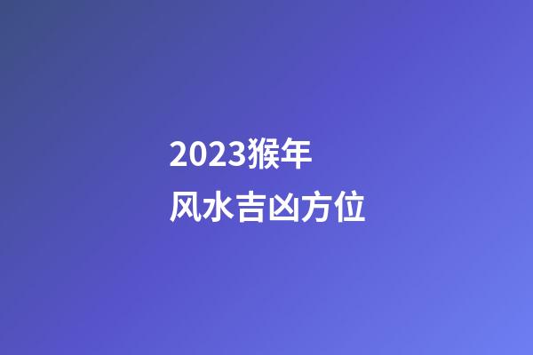 2023猴年风水吉凶方位