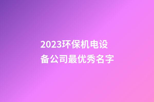 2023环保机电设备公司最优秀名字-第1张-公司起名-玄机派