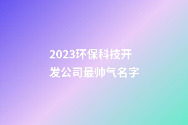 2023环保科技开发公司最帅气名字-第1张-公司起名-玄机派