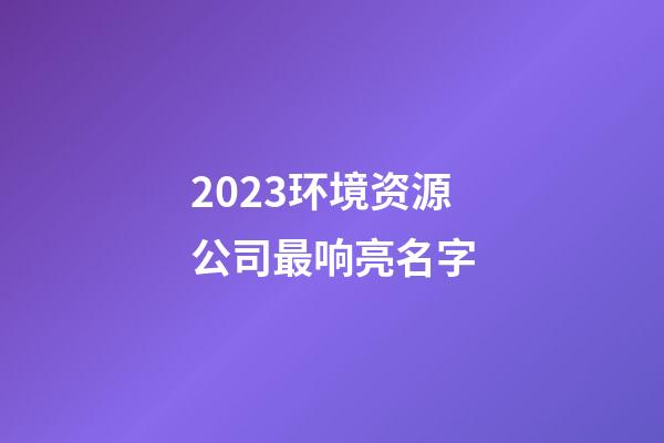 2023环境资源公司最响亮名字-第1张-公司起名-玄机派