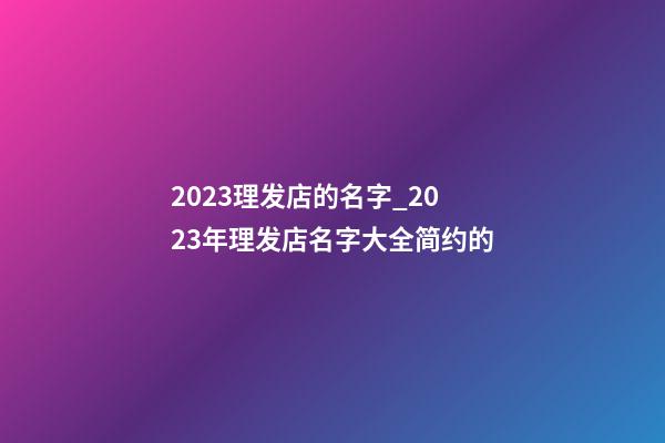 2023理发店的名字_2023年理发店名字大全简约的-第1张-店铺起名-玄机派