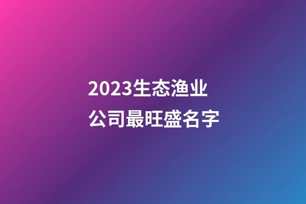 2023生态渔业公司最旺盛名字-第1张-公司起名-玄机派