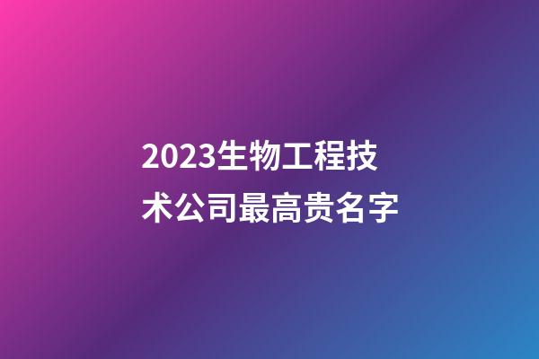 2023生物工程技术公司最高贵名字-第1张-公司起名-玄机派