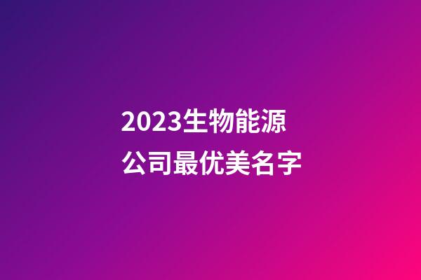 2023生物能源公司最优美名字-第1张-公司起名-玄机派