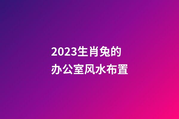 2023生肖兔的办公室风水布置