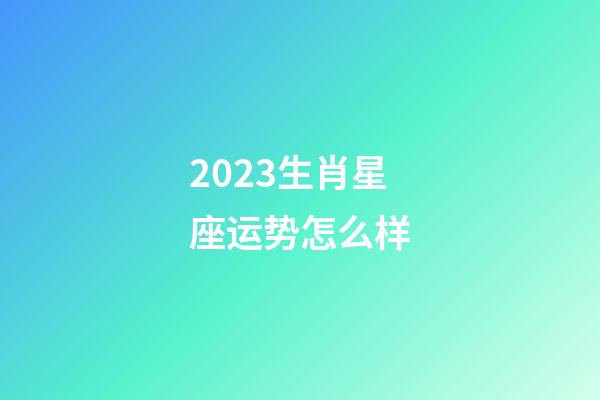 2023生肖星座运势怎么样-第1张-星座运势-玄机派