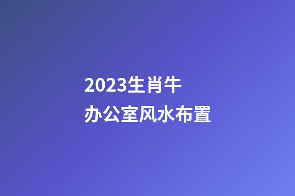 2023生肖牛办公室风水布置