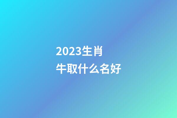 2023生肖牛取什么名好