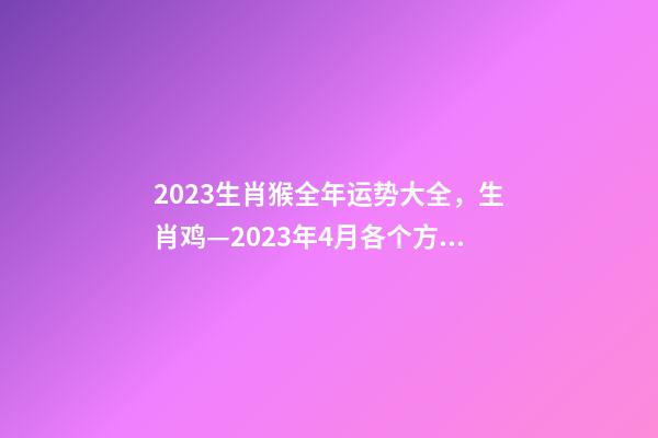 2023生肖猴全年运势大全，生肖鸡—2023年4月各个方面运势详情!-第1张-观点-玄机派