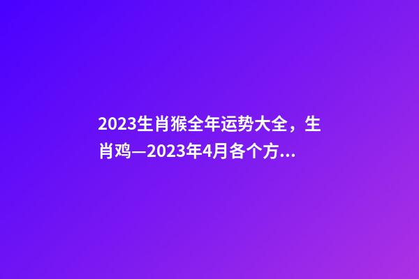 2023生肖猴全年运势大全，生肖鸡—2023年4月各个方面运势详情!