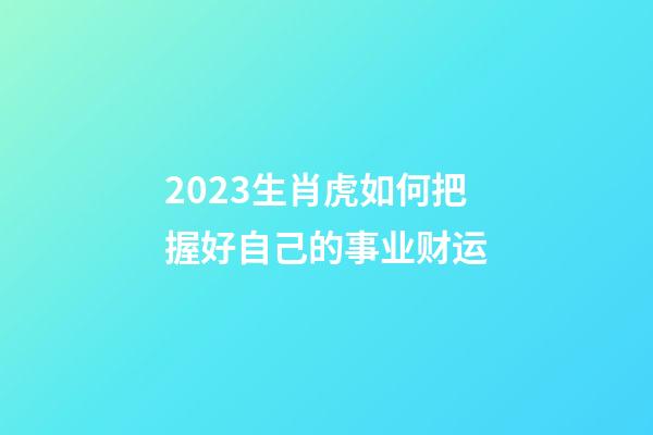 2023生肖虎如何把握好自己的事业财运