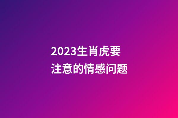 2023生肖虎要注意的情感问题