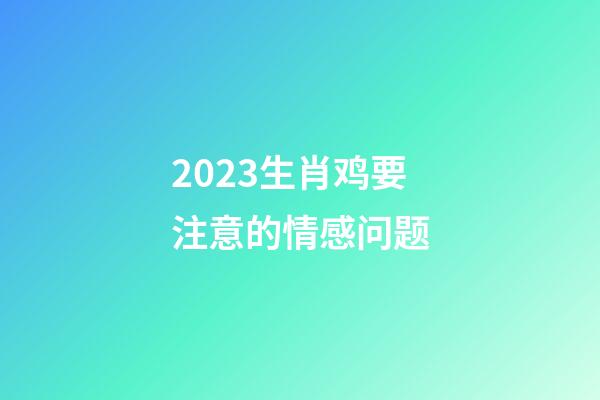2023生肖鸡要注意的情感问题