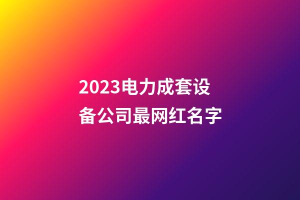 2023电力成套设备公司最网红名字-第1张-公司起名-玄机派