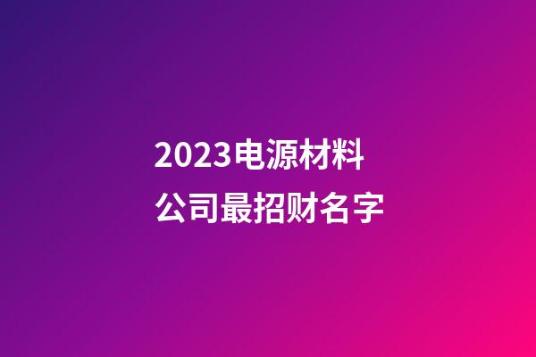 2023电源材料公司最招财名字-第1张-公司起名-玄机派