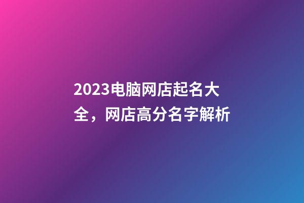 2023电脑网店起名大全，网店高分名字解析-第1张-店铺起名-玄机派