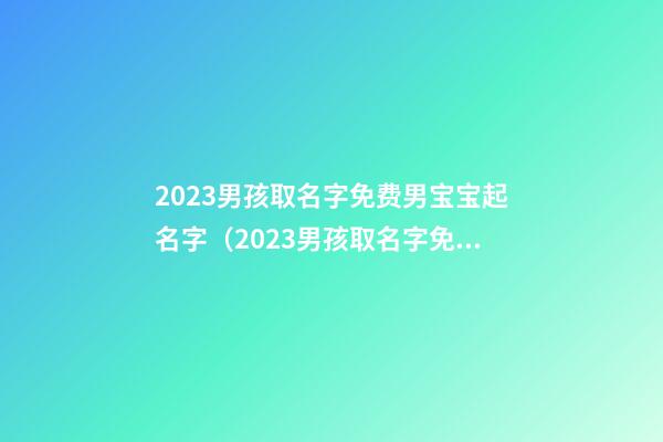 2023男孩取名字免费男宝宝起名字（2023男孩取名字免费男宝宝起名字大全）