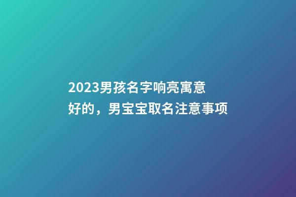 2023男孩名字响亮寓意好的，男宝宝取名注意事项