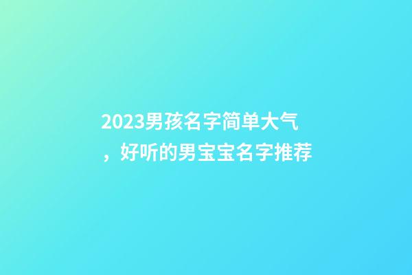 2023男孩名字简单大气，好听的男宝宝名字推荐
