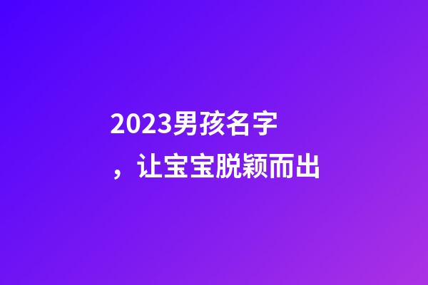 2023男孩名字，让宝宝脱颖而出
