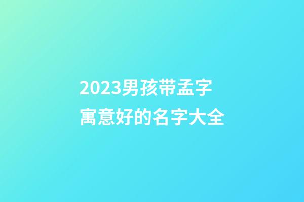 2023男孩带孟字寓意好的名字大全