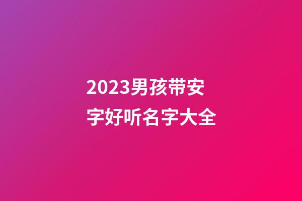 2023男孩带安字好听名字大全