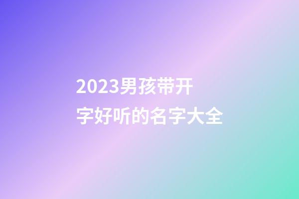 2023男孩带开字好听的名字大全