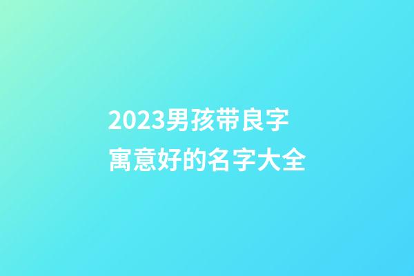 2023男孩带良字寓意好的名字大全