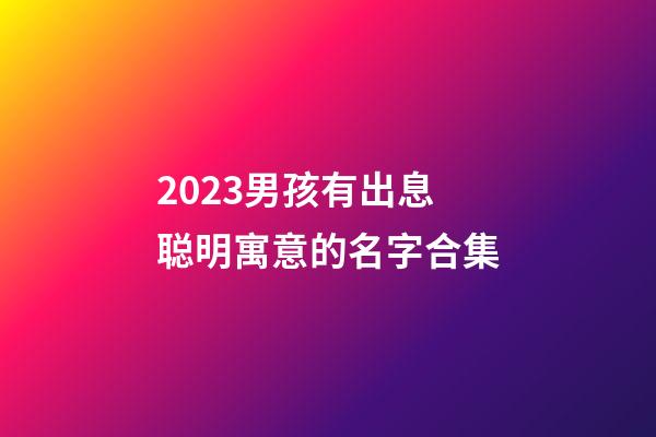 2023男孩有出息聪明寓意的名字合集