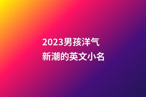 2023男孩洋气新潮的英文小名
