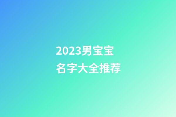 2023男宝宝名字大全推荐
