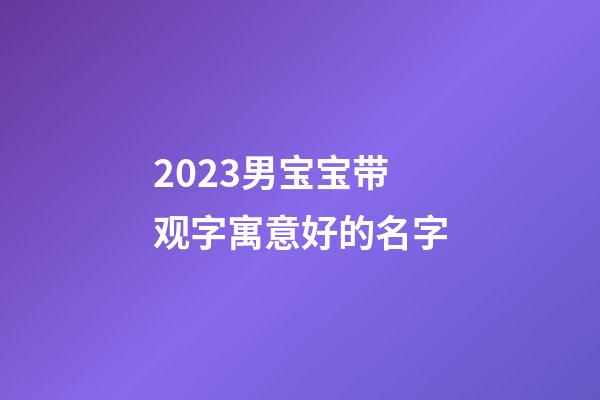 2023男宝宝带观字寓意好的名字