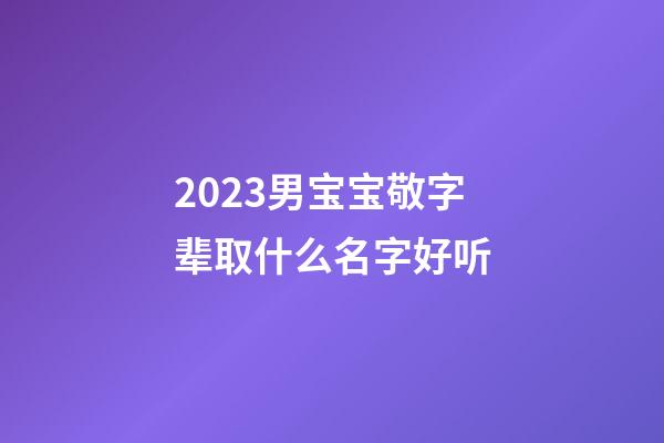 2023男宝宝敬字辈取什么名字好听