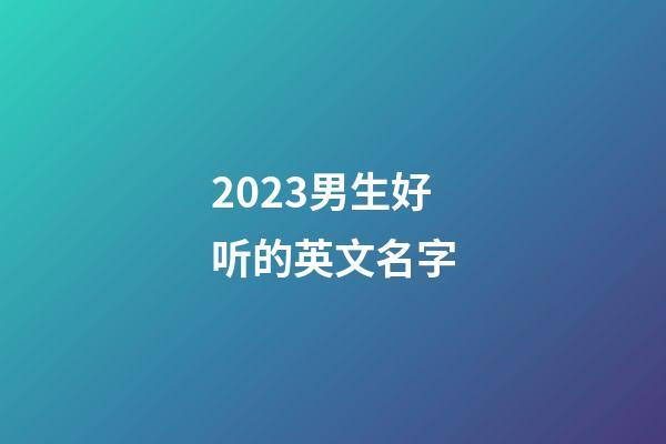2023男生好听的英文名字
