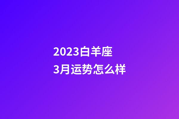 2023白羊座3月运势怎么样-第1张-星座运势-玄机派
